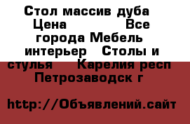 Стол массив дуба › Цена ­ 17 000 - Все города Мебель, интерьер » Столы и стулья   . Карелия респ.,Петрозаводск г.